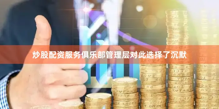 炒股配资服务俱乐部管理层对此选择了沉默