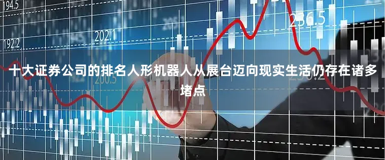 十大证券公司的排名人形机器人从展台迈向现实生活仍存在诸多堵点
