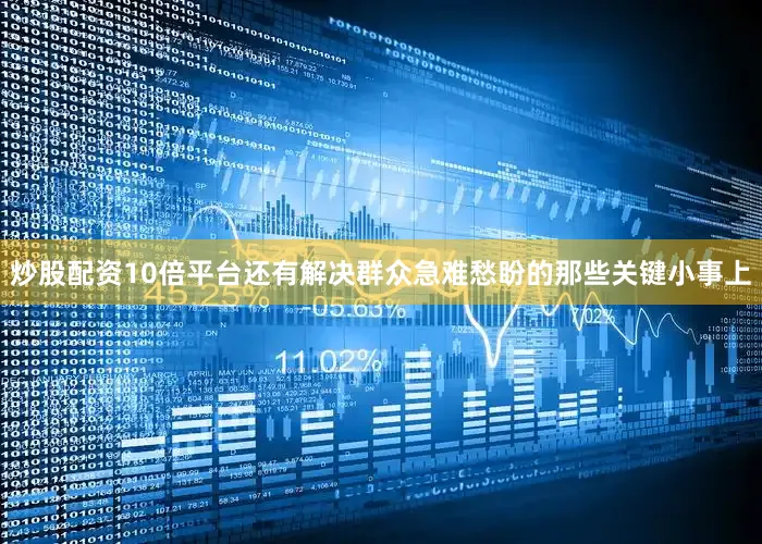 炒股配资10倍平台还有解决群众急难愁盼的那些关键小事上
