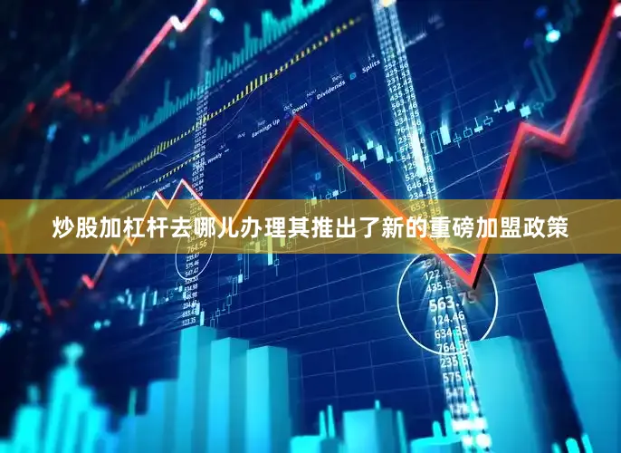 炒股加杠杆去哪儿办理其推出了新的重磅加盟政策