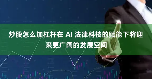 炒股怎么加杠杆在 AI 法律科技的赋能下将迎来更广阔的发展空间