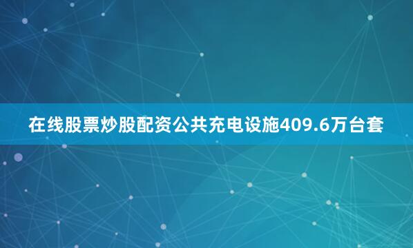 在线股票炒股配资公共充电设施409.6万台套