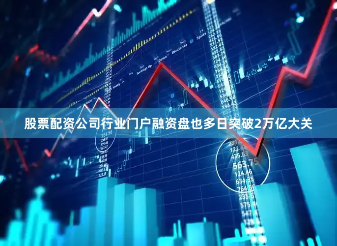 股票配资公司行业门户融资盘也多日突破2万亿大关