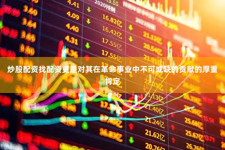 炒股配资找配资更是对其在革命事业中不可或缺的贡献的厚重肯定