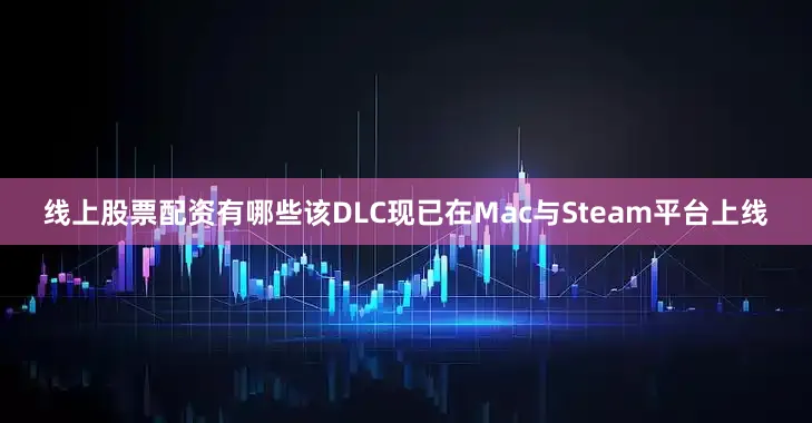 线上股票配资有哪些该DLC现已在Mac与Steam平台上线
