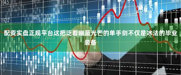配资实盘正规平台这把泛着幽蓝光芒的单手剑不仅是冰法的毕业装备