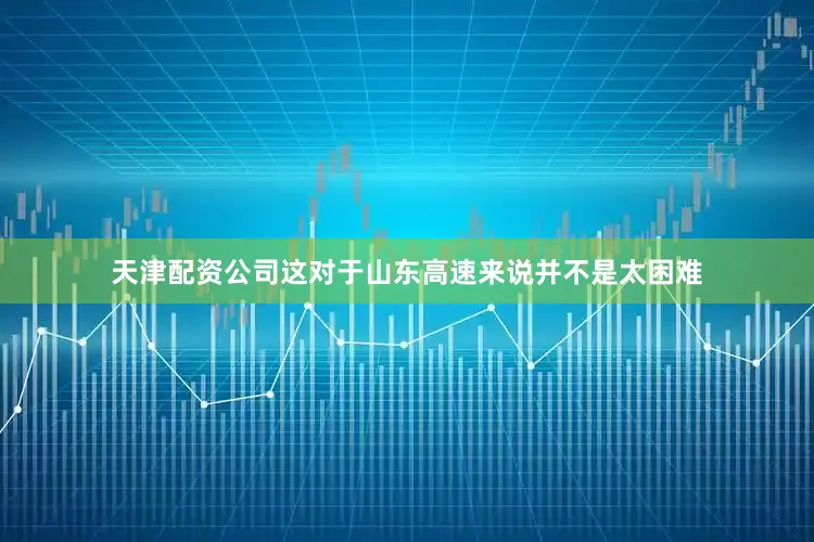 天津配资公司这对于山东高速来说并不是太困难