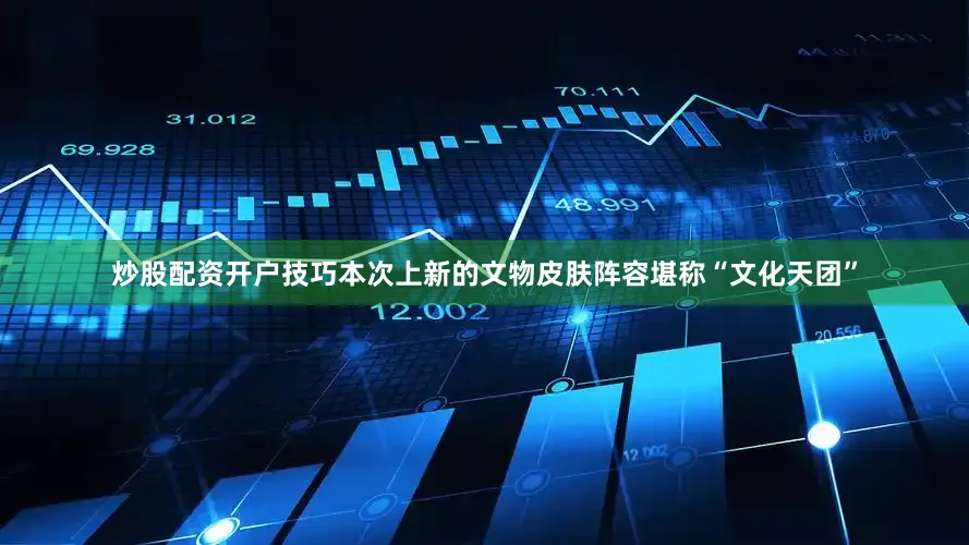 炒股配资开户技巧本次上新的文物皮肤阵容堪称“文化天团”