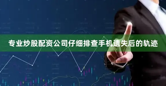专业炒股配资公司仔细排查手机遗失后的轨迹