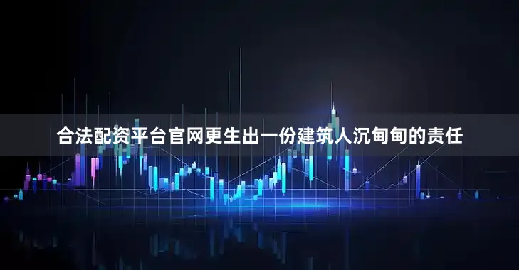 合法配资平台官网更生出一份建筑人沉甸甸的责任