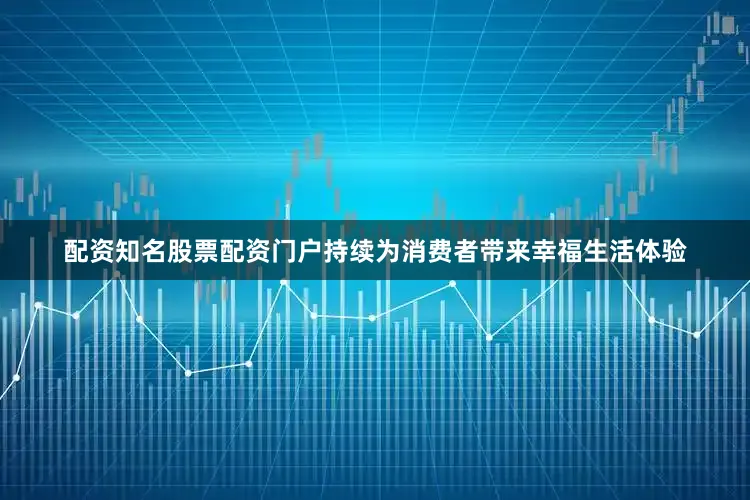 配资知名股票配资门户持续为消费者带来幸福生活体验