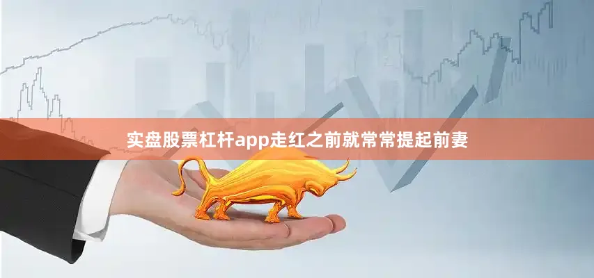 实盘股票杠杆app走红之前就常常提起前妻