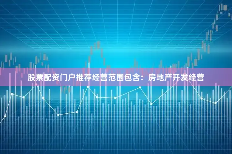 股票配资门户推荐经营范围包含：房地产开发经营