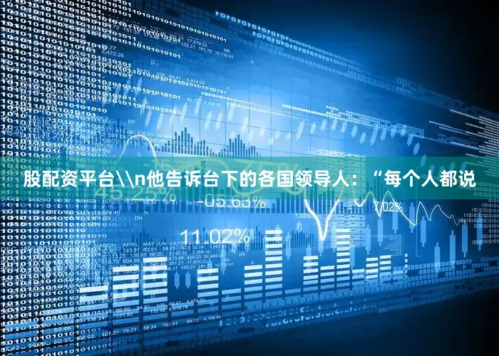 股配资平台\n他告诉台下的各国领导人：“每个人都说
