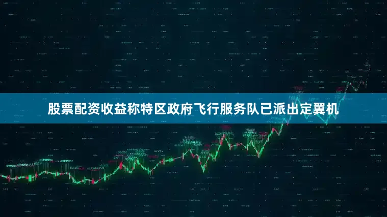 股票配资收益称特区政府飞行服务队已派出定翼机
