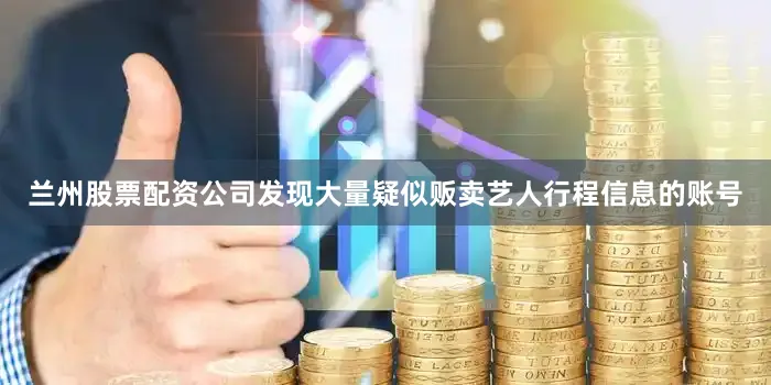兰州股票配资公司发现大量疑似贩卖艺人行程信息的账号