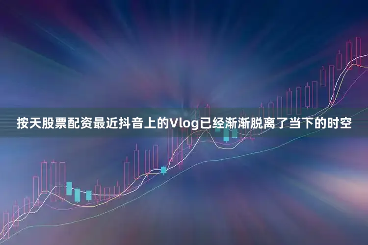 按天股票配资最近抖音上的Vlog已经渐渐脱离了当下的时空