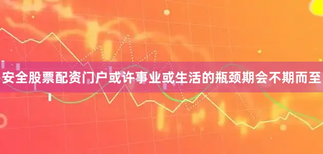 安全股票配资门户或许事业或生活的瓶颈期会不期而至