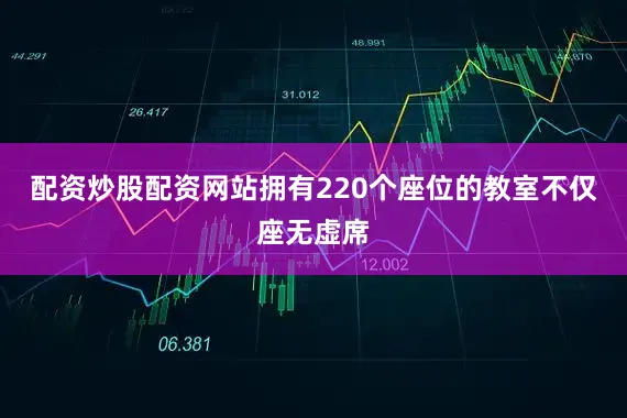 配资炒股配资网站拥有220个座位的教室不仅座无虚席