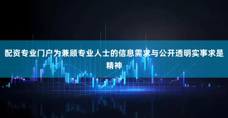 配资专业门户为兼顾专业人士的信息需求与公开透明实事求是精神