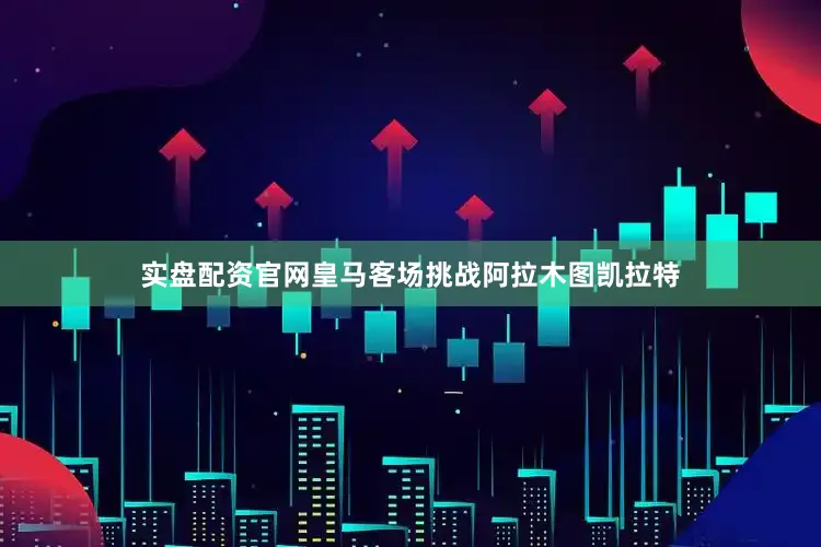 实盘配资官网皇马客场挑战阿拉木图凯拉特
