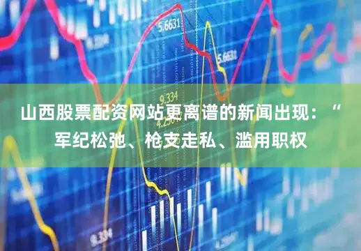 山西股票配资网站更离谱的新闻出现：“军纪松弛、枪支走私、滥用职权
