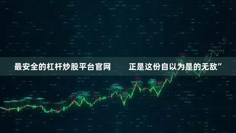 最安全的杠杆炒股平台官网        正是这份自以为是的无敌”