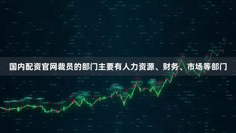 国内配资官网裁员的部门主要有人力资源、财务、市场等部门