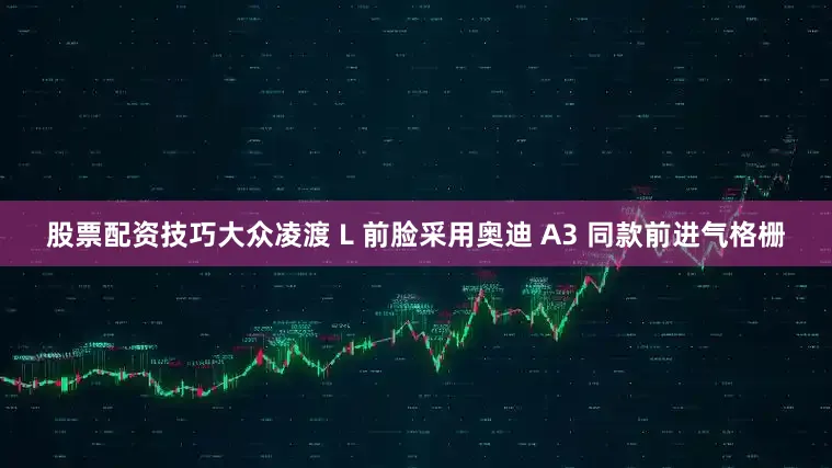 股票配资技巧大众凌渡 L 前脸采用奥迪 A3 同款前进气格栅